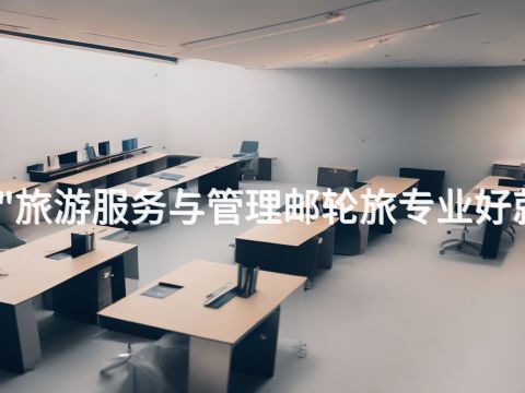衡水"旅游服务与管理邮轮旅专业好就业吗
