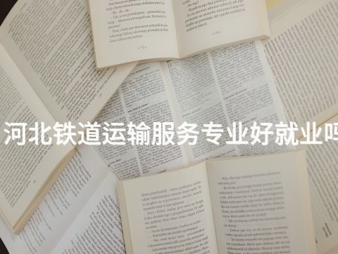 河北铁道运输服务专业好就业吗(图1) 河北铁道运输服务专业好就业吗(图1)
