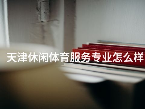 天津休闲体育服务专业怎么样