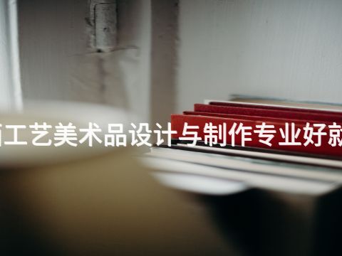 陕西工艺美术品设计与制作专业好就业吗(图1) 陕西工艺美术品设计与制作专业好就业吗(图1)