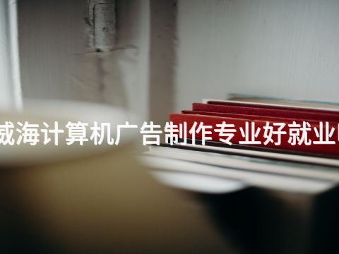 威海计算机广告制作专业好就业吗