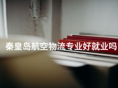 秦皇岛航空物流专业好就业吗