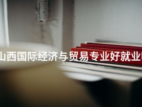 山西国际经济与贸易专业好就业吗(图1) 山西国际经济与贸易专业好就业吗(图1)