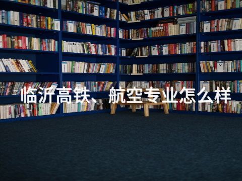 临沂高铁、航空专业怎么样
