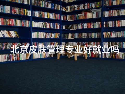 北京皮肤管理专业好就业吗 北京皮肤管理专业好就业吗