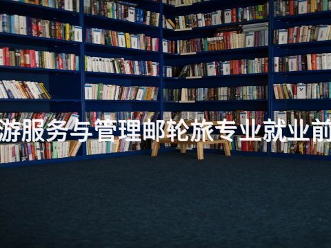 新乡"旅游服务与管理邮轮旅专业就业前景怎么样