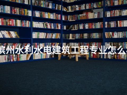 滨州水利水电建筑工程专业怎么样