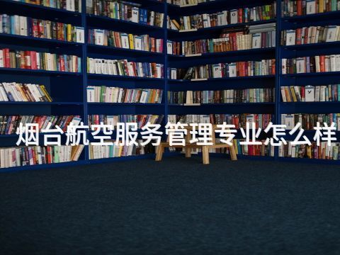烟台航空服务管理专业怎么样