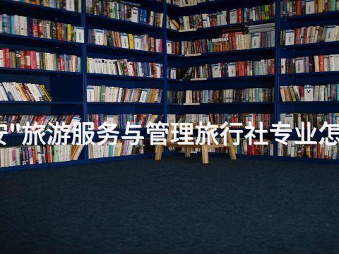 泰安"旅游服务与管理旅行社专业怎么样