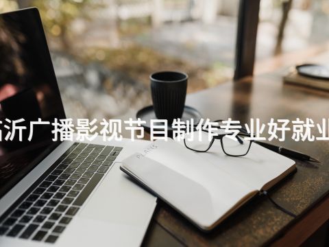 临沂广播影视节目制作专业好就业吗