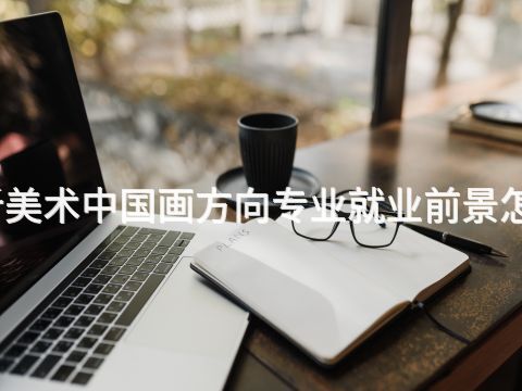 临沂美术中国画方向专业就业前景怎么样(图1) 临沂美术中国画方向专业就业前景怎么样(图1)
