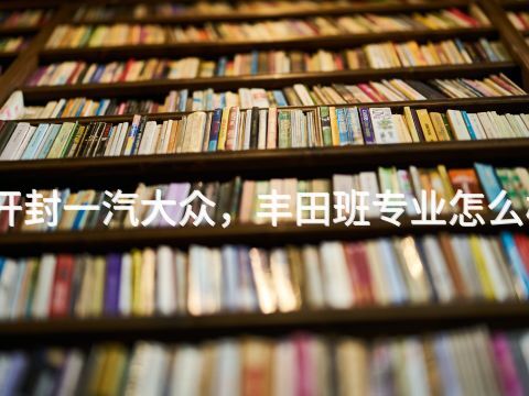 开封一汽大众，丰田班专业怎么样