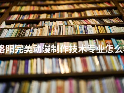洛阳完美动漫制作技术专业怎么样