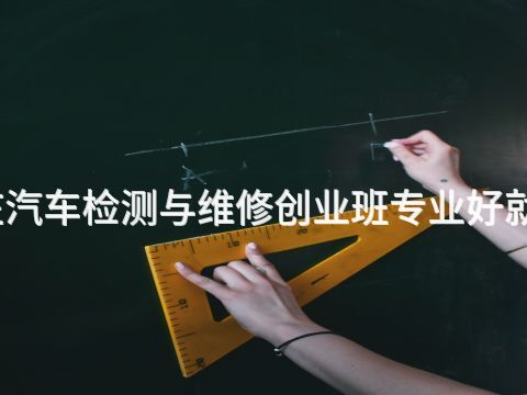枣庄汽车检测与维修创业班专业好就业吗