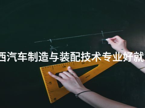 陕西汽车制造与装配技术专业好就业吗(图1) 陕西汽车制造与装配技术专业好就业吗(图1)