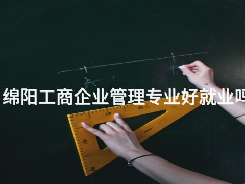 绵阳工商企业管理专业好就业吗(图1) 绵阳工商企业管理专业好就业吗(图1)