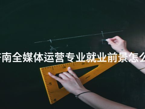 济南全媒体运营专业就业前景怎么样