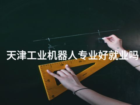 天津工业机器人专业好就业吗(图1) 天津工业机器人专业好就业吗(图1)