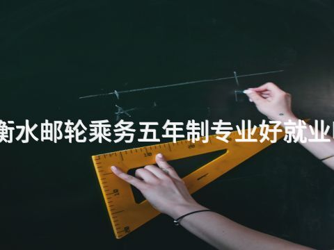衡水邮轮乘务五年制专业好就业吗