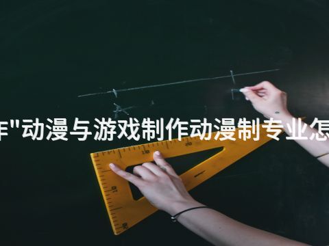 焦作"动漫与游戏制作动漫制专业怎么样