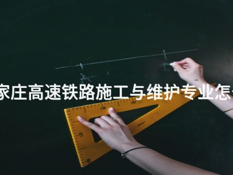 石家庄高速铁路施工与维护专业怎么样