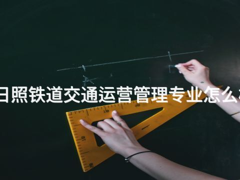 日照铁道交通运营管理专业怎么样(图1) 日照铁道交通运营管理专业怎么样(图1)