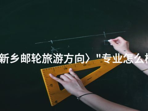 新乡邮轮旅游方向〉"专业怎么样