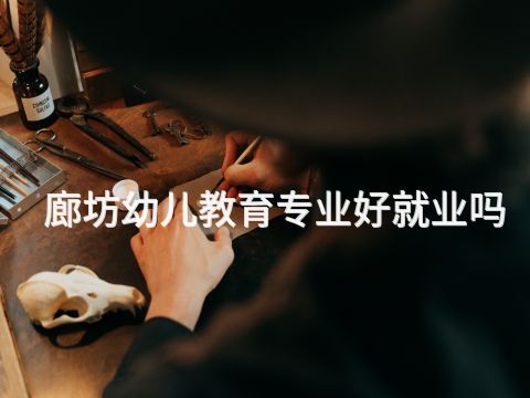 廊坊幼儿教育专业好就业吗