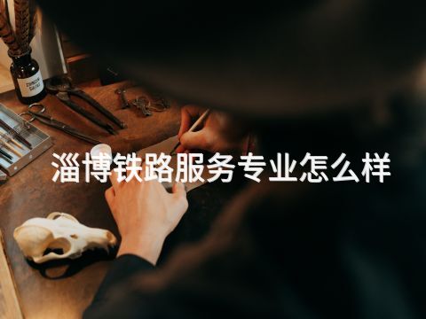 淄博铁路服务专业怎么样