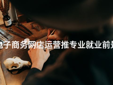 四川"电子商务网店运营推专业就业前景怎么样(图1) 四川"电子商务网店运营推专业就业前景怎么样(图1)