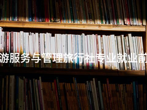 新乡"旅游服务与管理旅行社专业就业前景怎么样