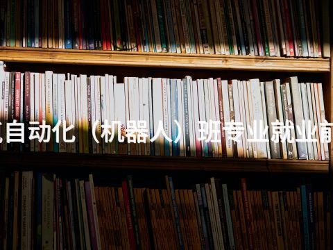 开封电气自动化（机器人）班专业就业前景怎么样