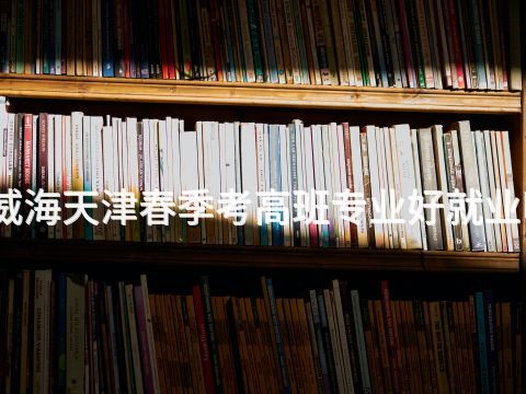 威海天津春季考高班专业好就业吗