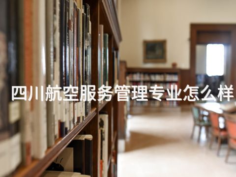 四川航空服务管理专业怎么样(图1) 四川航空服务管理专业怎么样(图1)