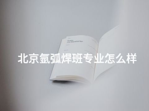 北京氩弧焊班专业怎么样(图1) 北京氩弧焊班专业怎么样(图1)