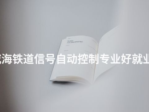 威海铁道信号自动控制专业好就业吗