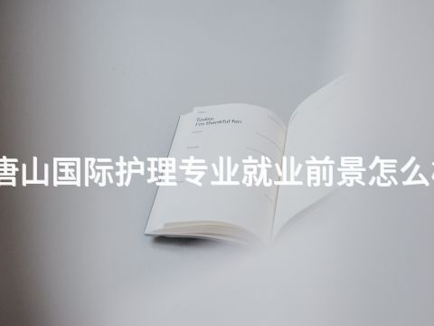 唐山国际护理专业就业前景怎么样(图1) 唐山国际护理专业就业前景怎么样(图1)