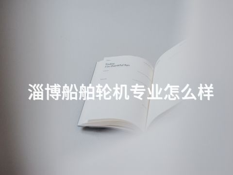 淄博船舶轮机专业怎么样