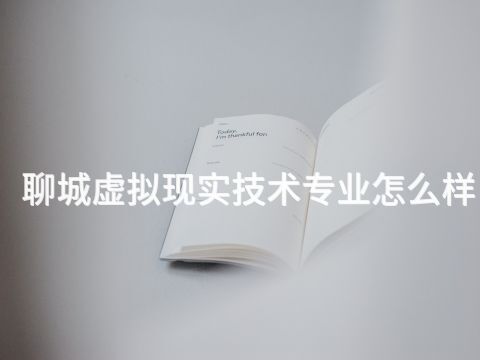 聊城虚拟现实技术专业怎么样