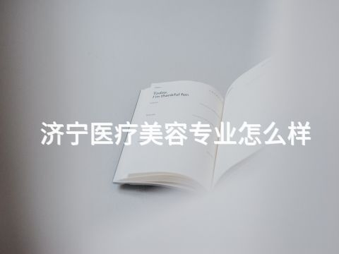 济宁医疗美容专业怎么样(图1) 济宁医疗美容专业怎么样(图1)