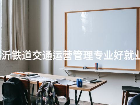 臨沂鐵道交通運營管理專業好就業嗎(圖1) 臨沂鐵道交通運營管理專業好就業嗎(圖1)