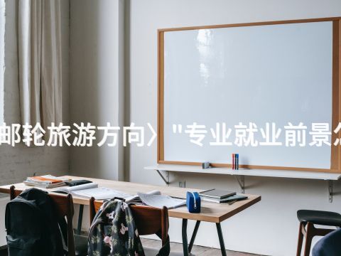 聊城邮轮旅游方向〉"专业就业前景怎么样