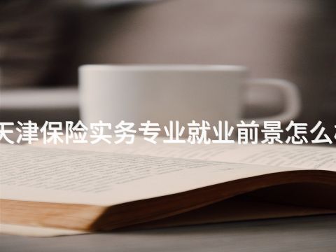 天津保险实务专业就业前景怎么样(图1) 天津保险实务专业就业前景怎么样(图1)