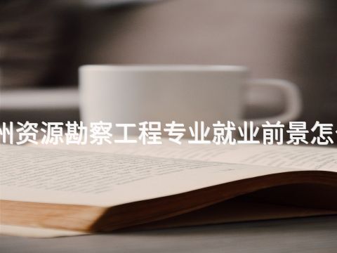 郑州资源勘察工程专业就业前景怎么样