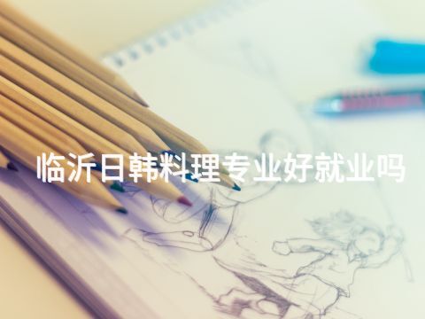 临沂日韩料理专业好就业吗(图1)