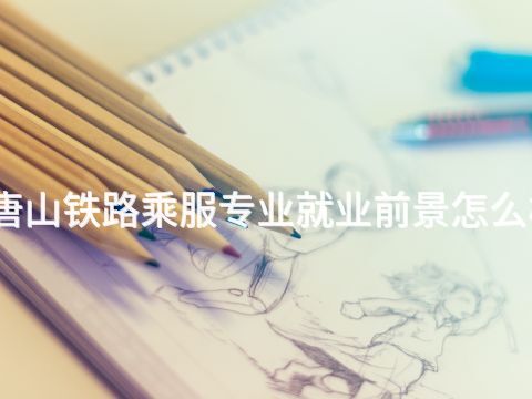 唐山铁路乘服专业就业前景怎么样(图1) 唐山铁路乘服专业就业前景怎么样(图1)