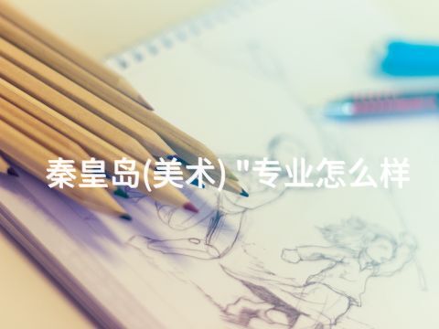秦皇岛(美术) "专业怎么样(图1)