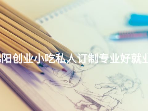 绵阳创业小吃私人订制专业好就业吗