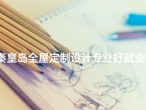 秦皇島全屋定制設計專業好就業嗎(圖1) 秦皇島全屋定制設計專業好就業嗎(圖1)