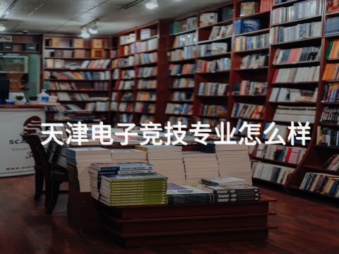 天津电子竞技专业怎么样(图1) 天津电子竞技专业怎么样(图1)
